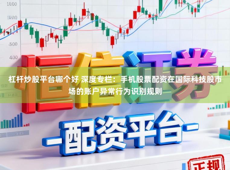 杠杆炒股平台哪个好 深度专栏：手机股票配资在国际科技股市场的账户异常行为识别规则