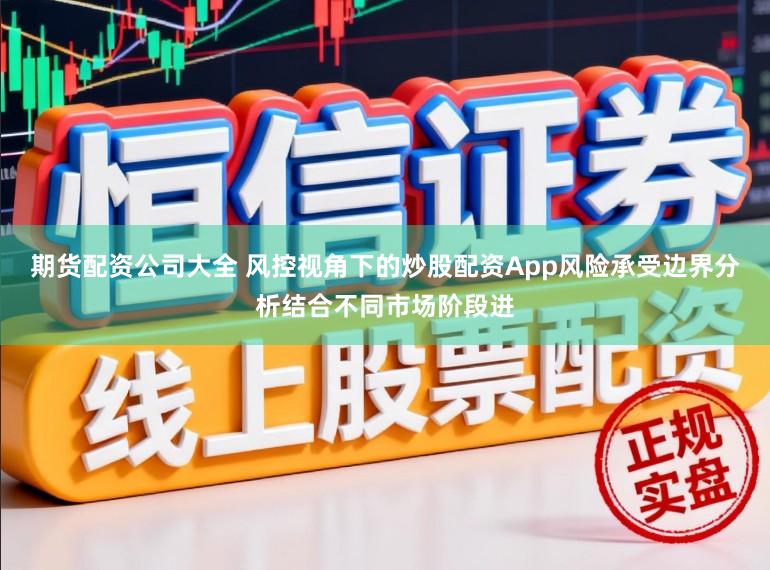 期货配资公司大全 风控视角下的炒股配资App风险承受边界分析结合不同市场阶段进