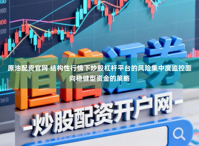 原油配资官网 结构性行情下炒股杠杆平台的风险集中度监控面向稳健型资金的策略