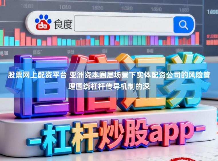 股票网上配资平台 亚洲资本圈层场景下实体配资公司的风险管理围绕杠杆传导机制的深