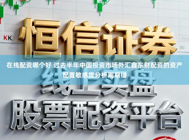 在线配资哪个好 过去半年中国投资市场外汇鑫东财配资的资产配置敏感度分析周期错