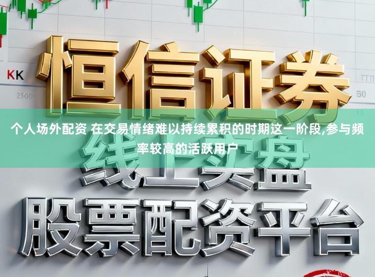 个人场外配资 在交易情绪难以持续累积的时期这一阶段，参与频率较高的活跃用户