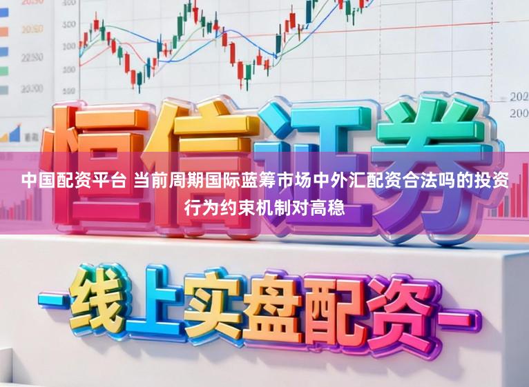 中国配资平台 当前周期国际蓝筹市场中外汇配资合法吗的投资行为约束机制对高稳