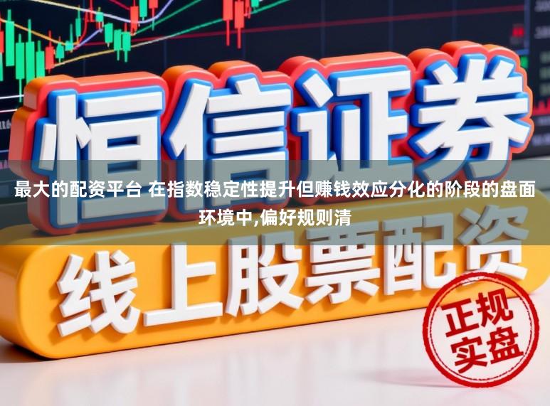 最大的配资平台 在指数稳定性提升但赚钱效应分化的阶段的盘面环境中，偏好规则清