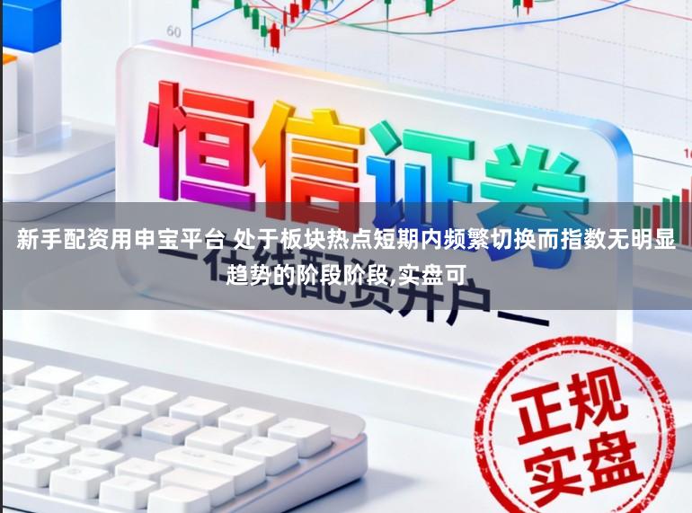 新手配资用申宝平台 处于板块热点短期内频繁切换而指数无明显趋势的阶段阶段，实盘可