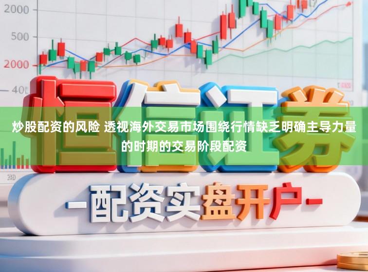 炒股配资的风险 透视海外交易市场围绕行情缺乏明确主导力量的时期的交易阶段配资