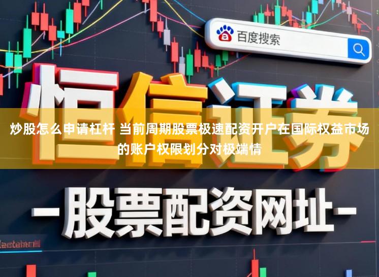 炒股怎么申请杠杆 当前周期股票极速配资开户在国际权益市场的账户权限划分对极端情