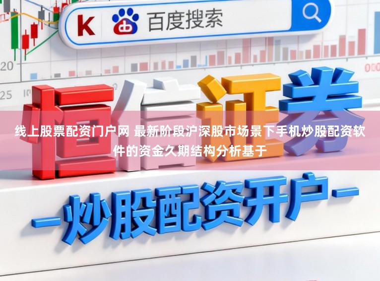 线上股票配资门户网 最新阶段沪深股市场景下手机炒股配资软件的资金久期结构分析基于