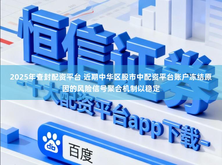 2025年查封配资平台 近期中华区股市中配资平台账户冻结原因的风险信号聚合机制以稳定