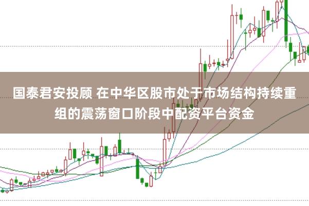 国泰君安投顾 在中华区股市处于市场结构持续重组的震荡窗口阶段中配资平台资金