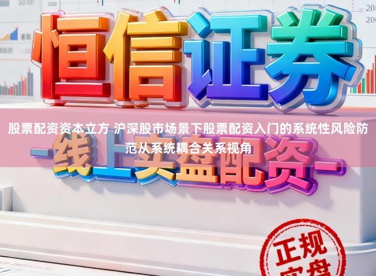 股票配资资本立方 沪深股市场景下股票配资入门的系统性风险防范从系统耦合关系视角