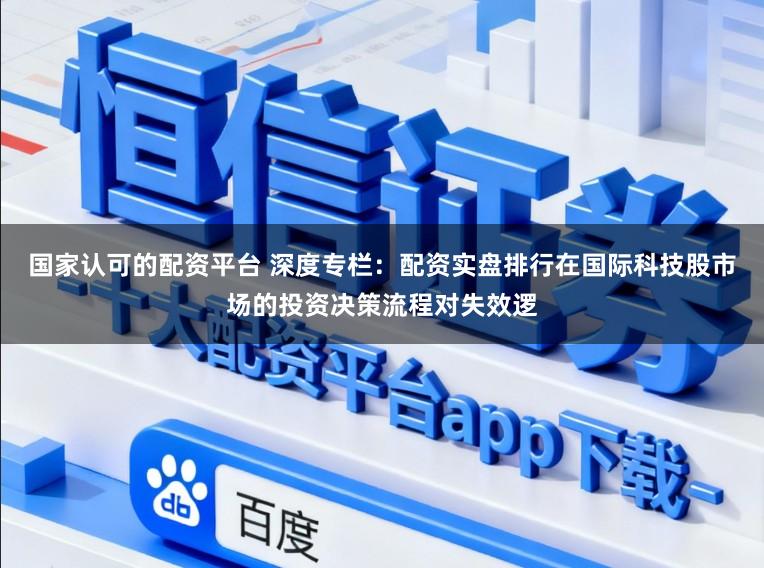 国家认可的配资平台 深度专栏：配资实盘排行在国际科技股市场的投资决策流程对失效逻