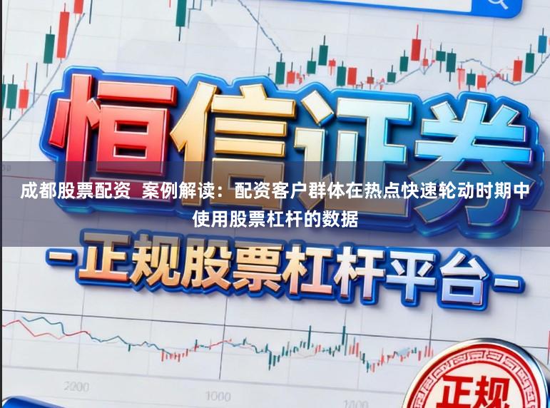 成都股票配资  案例解读：配资客户群体在热点快速轮动时期中使用股票杠杆的数据