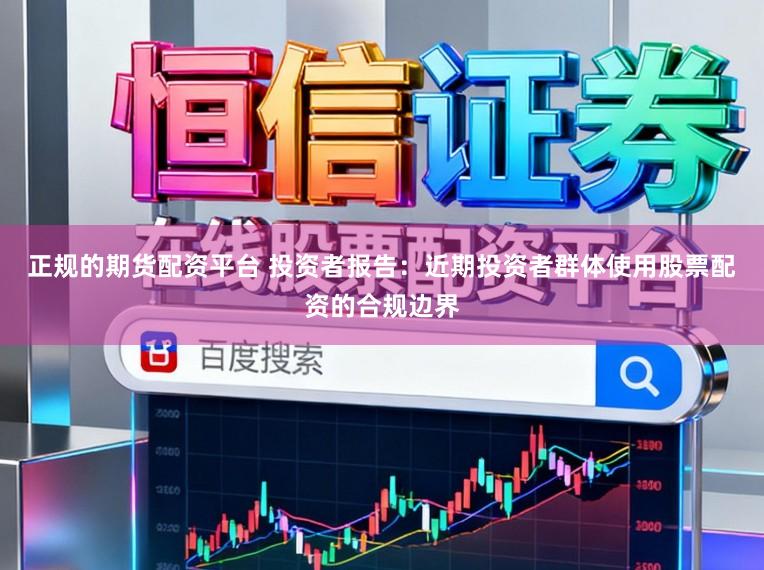 正规的期货配资平台 投资者报告：近期投资者群体使用股票配资的合规边界