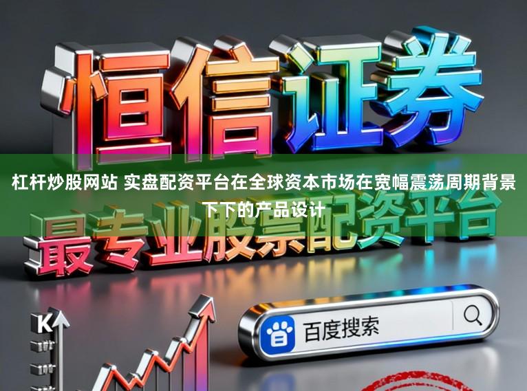 杠杆炒股网站 实盘配资平台在全球资本市场在宽幅震荡周期背景下下的产品设计