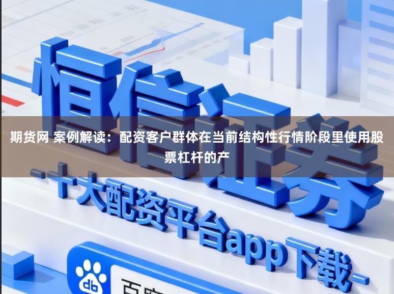 期货网 案例解读：配资客户群体在当前结构性行情阶段里使用股票杠杆的产