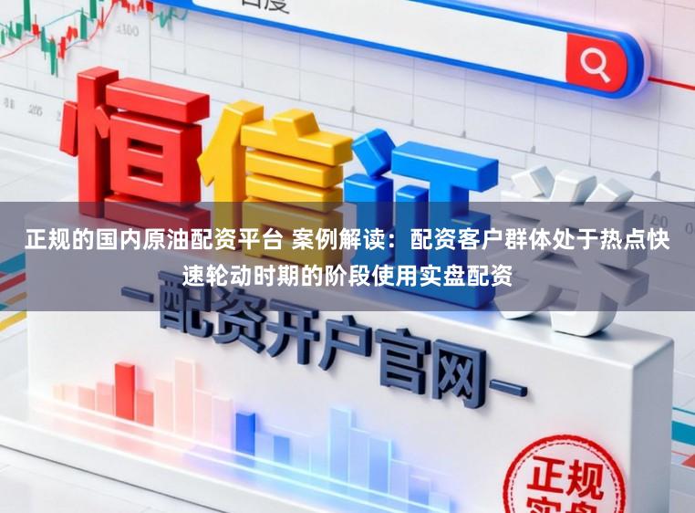 正规的国内原油配资平台 案例解读：配资客户群体处于热点快速轮动时期的阶段使用实盘配资