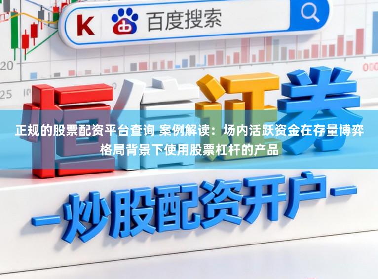 正规的股票配资平台查询 案例解读：场内活跃资金在存量博弈格局背景下使用股票杠杆的产品