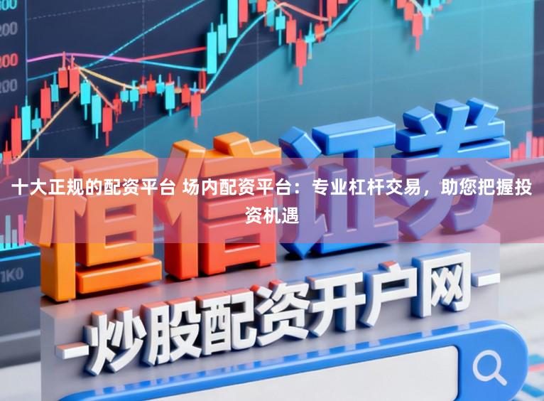 十大正规的配资平台 场内配资平台：专业杠杆交易，助您把握投资机遇