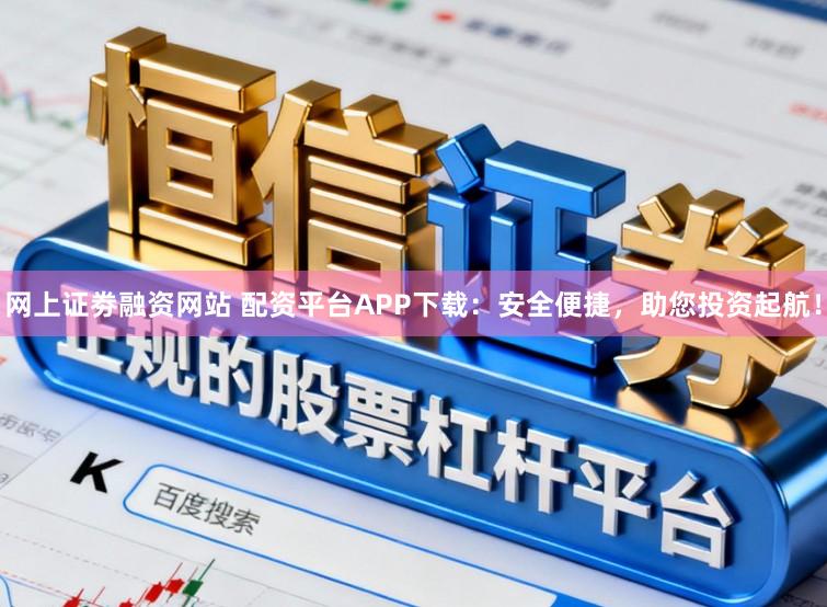 网上证劵融资网站 配资平台APP下载：安全便捷，助您投资起航！