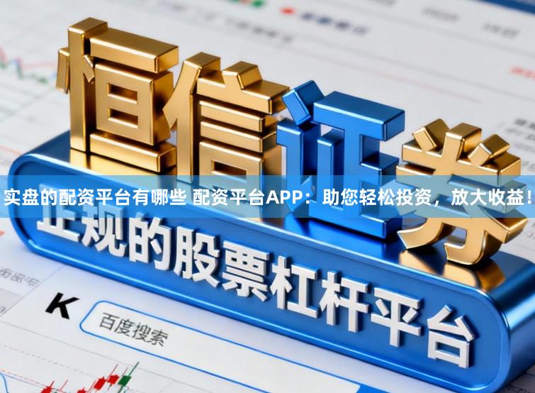 实盘的配资平台有哪些 配资平台APP：助您轻松投资，放大收益！
