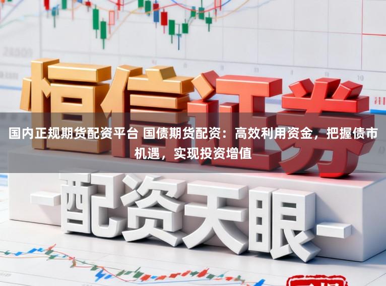国内正规期货配资平台 国债期货配资：高效利用资金，把握债市机遇，实现投资增值