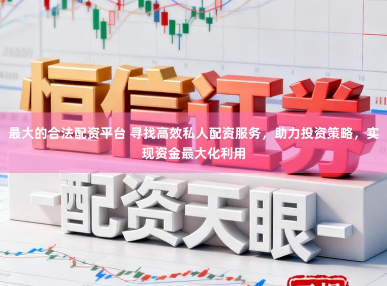 最大的合法配资平台 寻找高效私人配资服务,助力投资策略,实现资金最大化利用