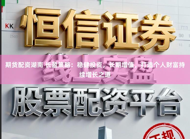 期货配资湖南 长盈策略：稳健投资，长期增值，打造个人财富持续增长之道