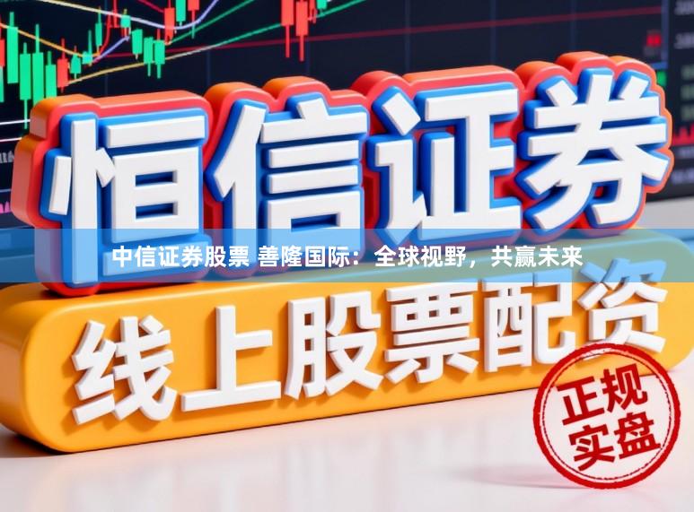 中信证券股票 善隆国际：全球视野，共赢未来