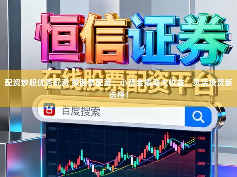 配资炒股优秀配资 微股票配资：小资金撬动大收益，灵活投资新选择！