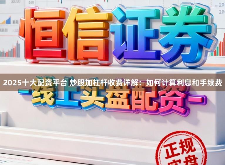 2025十大配资平台 炒股加杠杆收费详解：如何计算利息和手续费