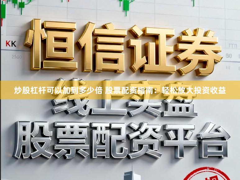 炒股杠杆可以加到多少倍 股票配资指南：轻松放大投资收益