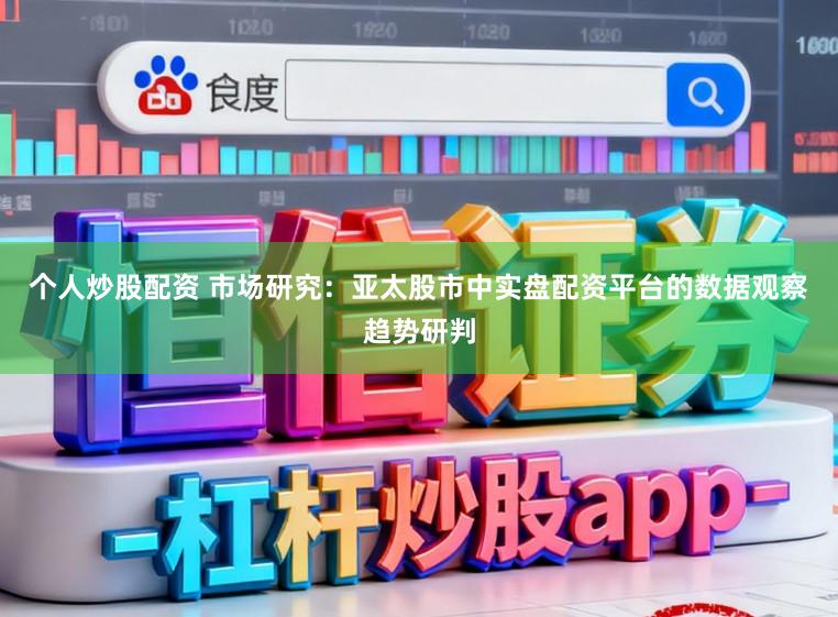 个人炒股配资 市场研究:亚太股市中实盘配资平台的数据观察趋势研判
