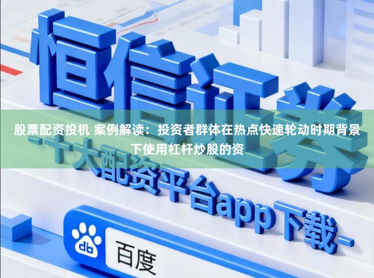 股票配资投机 案例解读：投资者群体在热点快速轮动时期背景下使用杠杆炒股的资