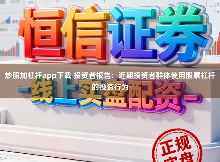 炒股加杠杆app下载 投资者报告:近期投资者群体使用股票杠杆的投资行为