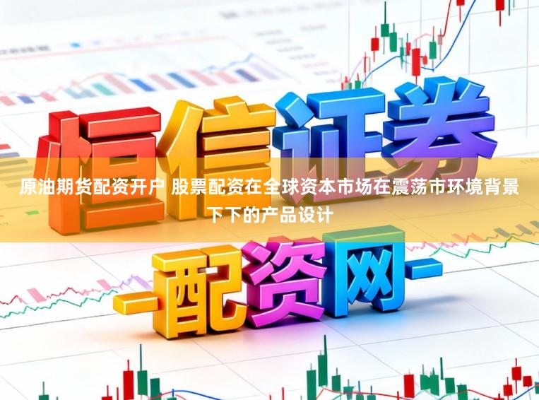 原油期货配资开户 股票配资在全球资本市场在震荡市环境背景下下的产品设计