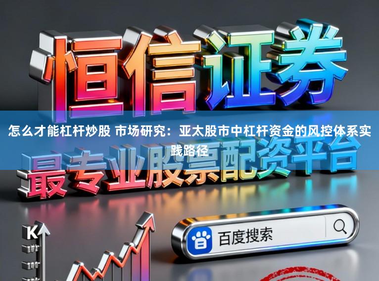 怎么才能杠杆炒股 市场研究：亚太股市中杠杆资金的风控体系实践路径