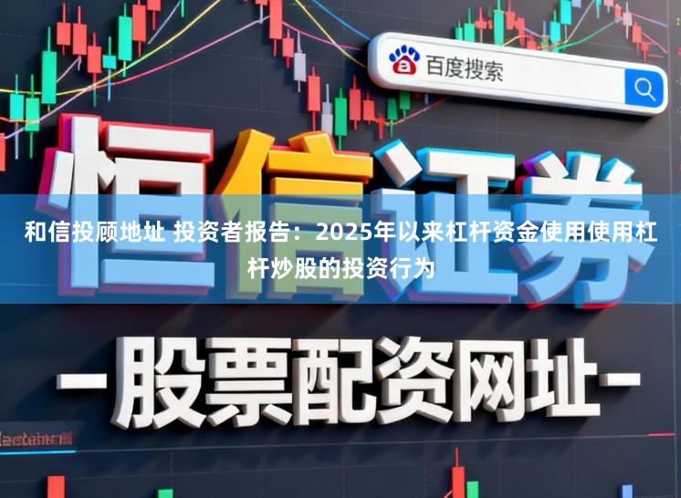 和信投顾地址 投资者报告:2025年以来杠杆资金使用使用杠杆炒股的投资行为