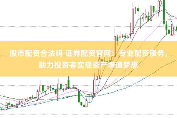 股市配资合法吗 证券配资官网:专业配资服务,助力投资者实现资产增值梦想