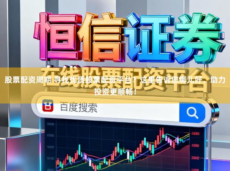 股票配资周期 寻找优质股票配资平台?这里告诉您哪儿好,助力投资更顺畅!