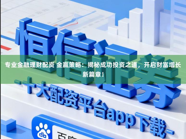 专业金融理财配资 金赢策略:揭秘成功投资之道,开启财富增长新篇章!