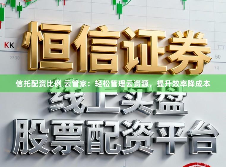 信托配资比例 云管家:轻松管理云资源,提升效率降成本