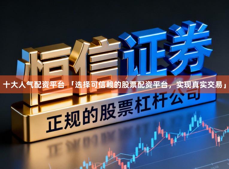 十大人气配资平台 「选择可信赖的股票配资平台,实现真实交易」