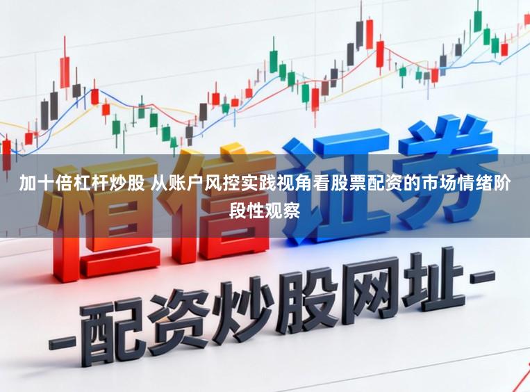 加十倍杠杆炒股 从账户风控实践视角看股票配资的市场情绪阶段性观察