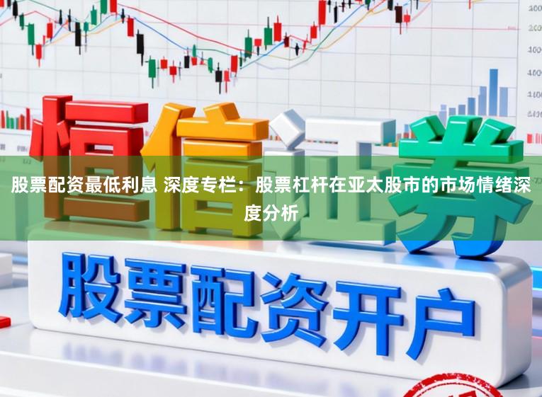 股票配资最低利息 深度专栏:股票杠杆在亚太股市的市场情绪深度分析