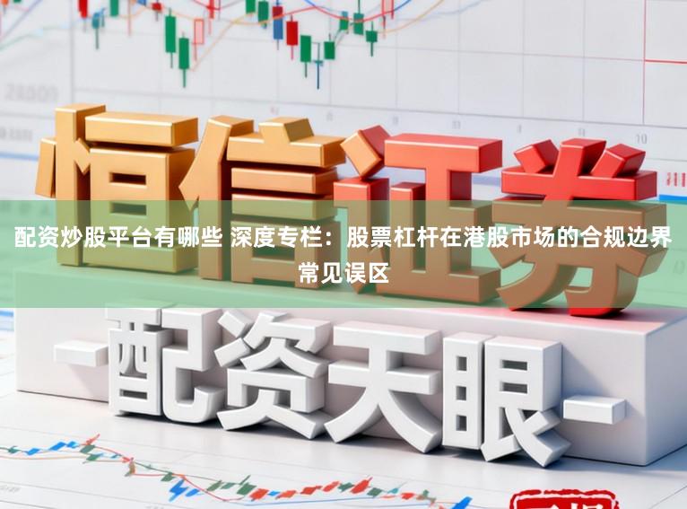 配资炒股平台有哪些 深度专栏：股票杠杆在港股市场的合规边界常见误区