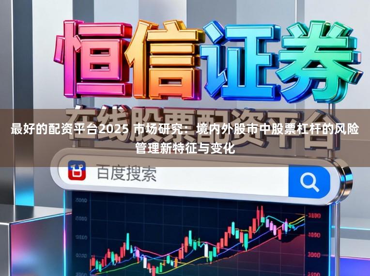 最好的配资平台2025 市场研究:境内外股市中股票杠杆的风险管理新特征与变化