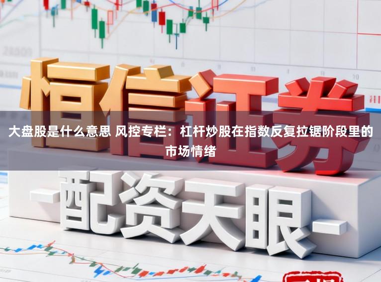 大盘股是什么意思 风控专栏:杠杆炒股在指数反复拉锯阶段里的市场情绪