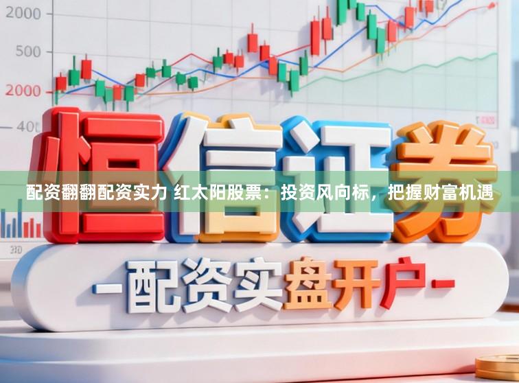 配资翻翻配资实力 红太阳股票:投资风向标,把握财富机遇