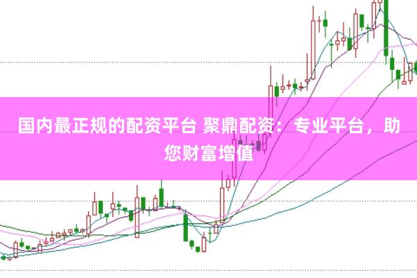国内最正规的配资平台 聚鼎配资:专业平台,助您财富增值